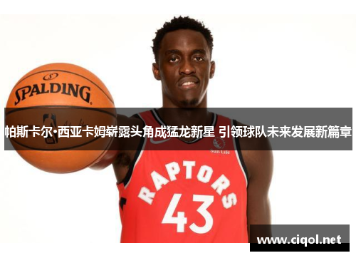 帕斯卡尔·西亚卡姆崭露头角成猛龙新星 引领球队未来发展新篇章 帕斯卡尔·西亚卡姆崭露头角成猛龙新星 引领球队未来发展新篇章