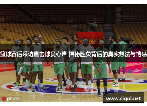 篮球赛后采访直击球员心声 揭秘胜负背后的真实想法与情感 篮球赛后采访直击球员心声 揭秘胜负背后的真实想法与情感