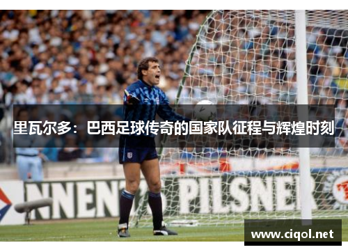 里瓦尔多：巴西足球传奇的国家队征程与辉煌时刻