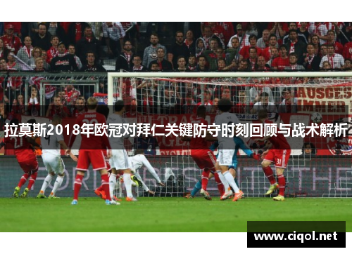 拉莫斯2018年欧冠对拜仁关键防守时刻回顾与战术解析 拉莫斯2018年欧冠对拜仁关键防守时刻回顾与战术解析