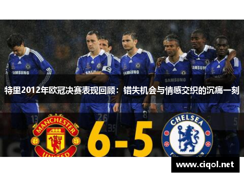 特里2012年欧冠决赛表现回顾：错失机会与情感交织的沉痛一刻