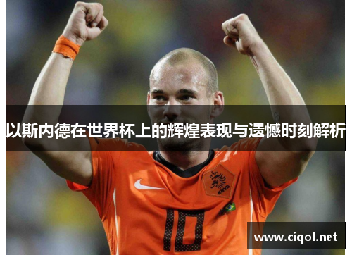 以斯内德在世界杯上的辉煌表现与遗憾时刻解析 以斯内德在世界杯上的辉煌表现与遗憾时刻解析