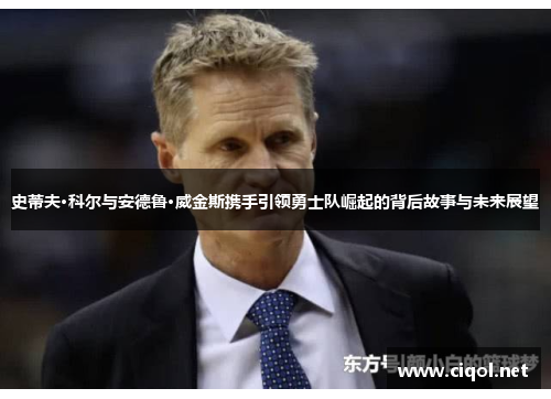 史蒂夫·科尔与安德鲁·威金斯携手引领勇士队崛起的背后故事与未来展望