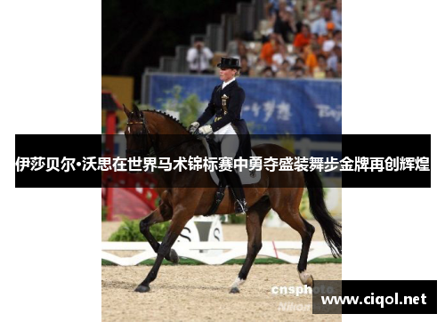 伊莎贝尔·沃思在世界马术锦标赛中勇夺盛装舞步金牌再创辉煌 伊莎贝尔·沃思在世界马术锦标赛中勇夺盛装舞步金牌再创辉煌