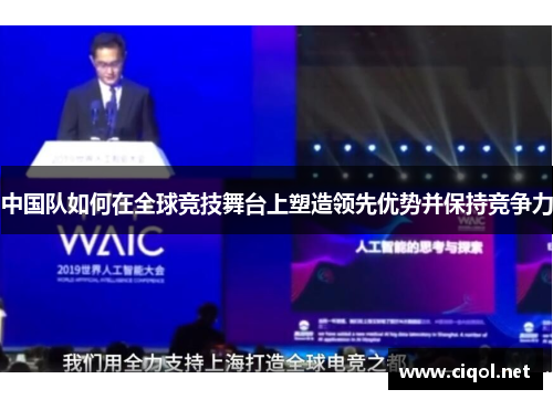 中国队如何在全球竞技舞台上塑造领先优势并保持竞争力 中国队如何在全球竞技舞台上塑造领先优势并保持竞争力