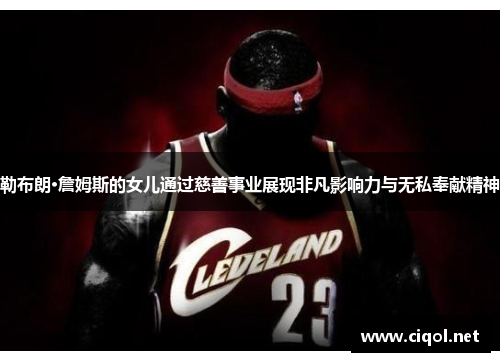 勒布朗·詹姆斯的女儿通过慈善事业展现非凡影响力与无私奉献精神 勒布朗·詹姆斯的女儿通过慈善事业展现非凡影响力与无私奉献精神