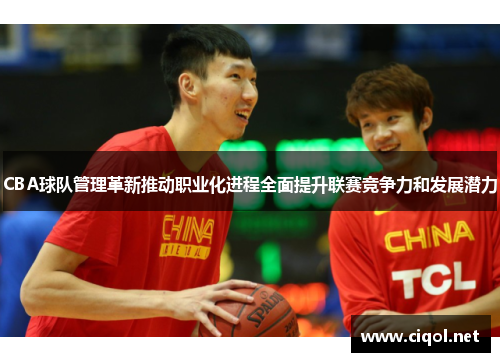 CBA球队管理革新推动职业化进程全面提升联赛竞争力和发展潜力