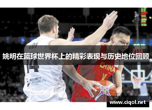 姚明在篮球世界杯上的精彩表现与历史地位回顾 姚明在篮球世界杯上的精彩表现与历史地位回顾