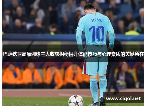巴萨铁卫高原训练三大收获揭秘提升体能技巧与心理素质的关键所在 巴萨铁卫高原训练三大收获揭秘提升体能技巧与心理素质的关键所在