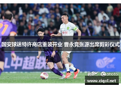 国安球迷特许商店重装开业 曹永竞张源出席剪彩仪式 国安球迷特许商店重装开业 曹永竞张源出席剪彩仪式