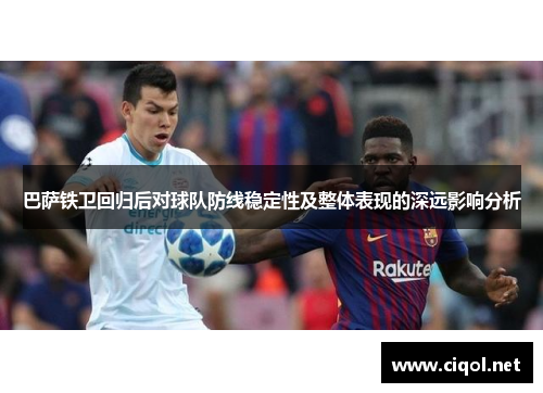 巴萨铁卫回归后对球队防线稳定性及整体表现的深远影响分析