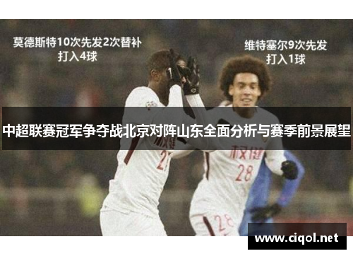 中超联赛冠军争夺战北京对阵山东全面分析与赛季前景展望 中超联赛冠军争夺战北京对阵山东全面分析与赛季前景展望