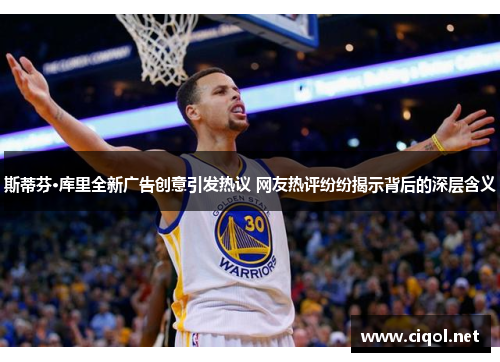 斯蒂芬·库里全新广告创意引发热议 网友热评纷纷揭示背后的深层含义