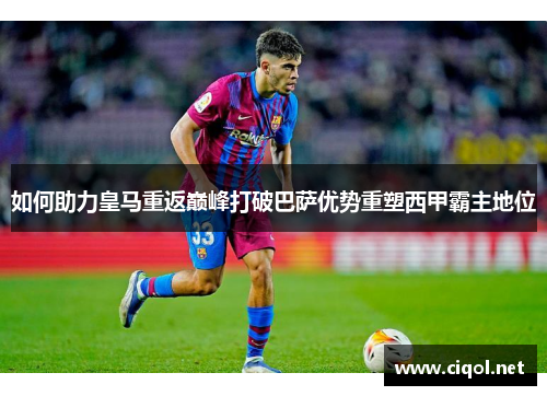 如何助力皇马重返巅峰打破巴萨优势重塑西甲霸主地位