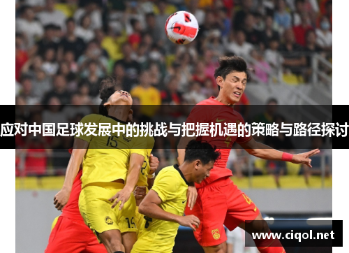 应对中国足球发展中的挑战与把握机遇的策略与路径探讨 应对中国足球发展中的挑战与把握机遇的策略与路径探讨