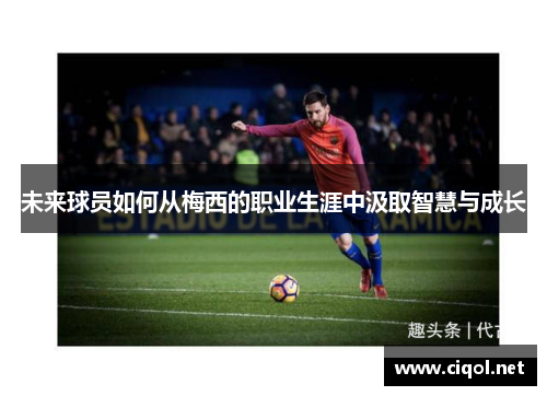 未来球员如何从梅西的职业生涯中汲取智慧与成长