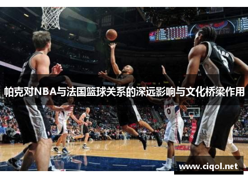 帕克对NBA与法国篮球关系的深远影响与文化桥梁作用
