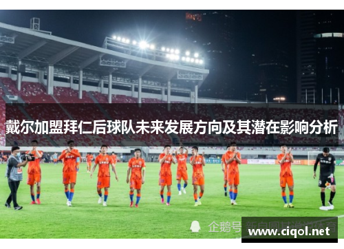 戴尔加盟拜仁后球队未来发展方向及其潜在影响分析