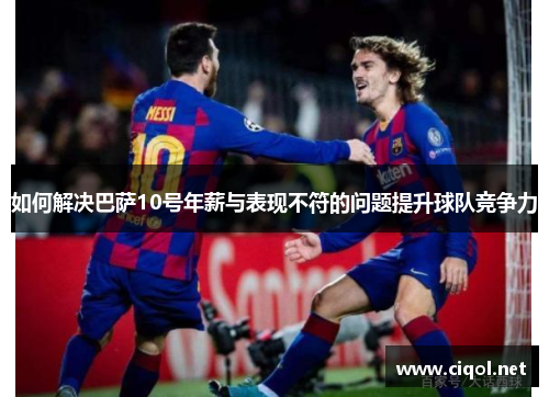 如何解决巴萨10号年薪与表现不符的问题提升球队竞争力