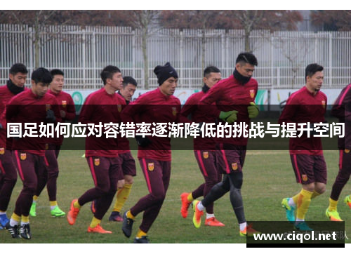 国足如何应对容错率逐渐降低的挑战与提升空间