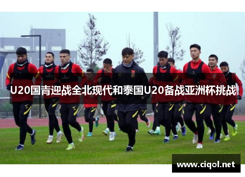 U20国青迎战全北现代和泰国U20备战亚洲杯挑战