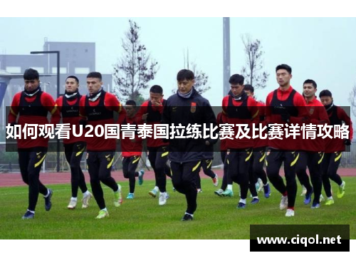 如何观看U20国青泰国拉练比赛及比赛详情攻略