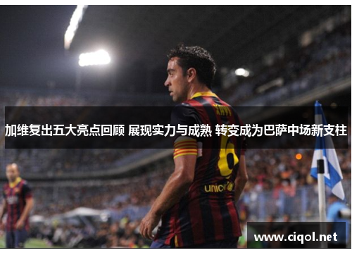 加维复出五大亮点回顾 展现实力与成熟 转变成为巴萨中场新支柱