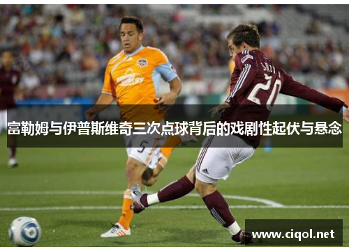 富勒姆与伊普斯维奇三次点球背后的戏剧性起伏与悬念