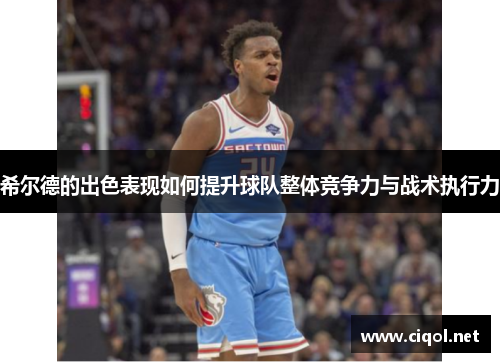 希尔德的出色表现如何提升球队整体竞争力与战术执行力 希尔德的出色表现如何提升球队整体竞争力与战术执行力