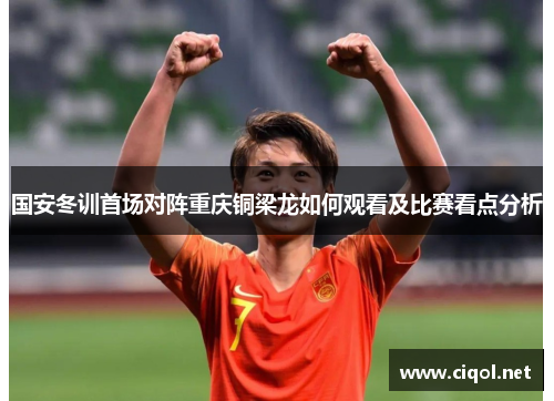 国安冬训首场对阵重庆铜梁龙如何观看及比赛看点分析 国安冬训首场对阵重庆铜梁龙如何观看及比赛看点分析