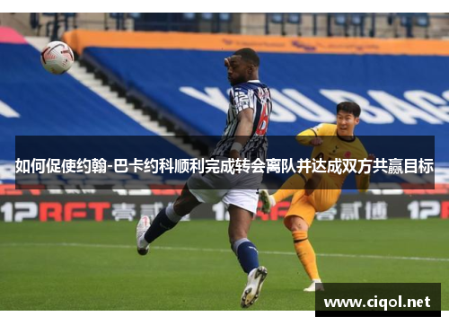 如何促使约翰-巴卡约科顺利完成转会离队并达成双方共赢目标