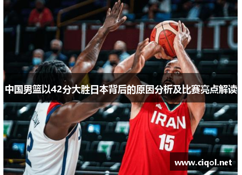 中国男篮以42分大胜日本背后的原因分析及比赛亮点解读