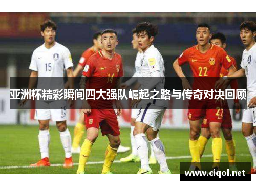 亚洲杯精彩瞬间四大强队崛起之路与传奇对决回顾