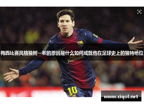 梅西比赛风格独树一帜的原因是什么如何成就他在足球史上的独特地位 梅西比赛风格独树一帜的原因是什么如何成就他在足球史上的独特地位