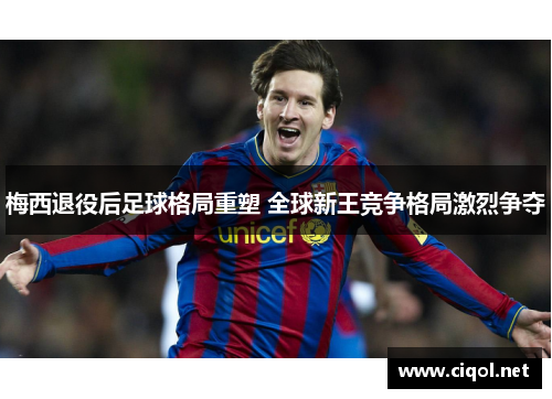 梅西退役后足球格局重塑 全球新王竞争格局激烈争夺 梅西退役后足球格局重塑 全球新王竞争格局激烈争夺