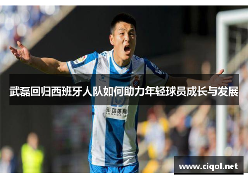 武磊回归西班牙人队如何助力年轻球员成长与发展