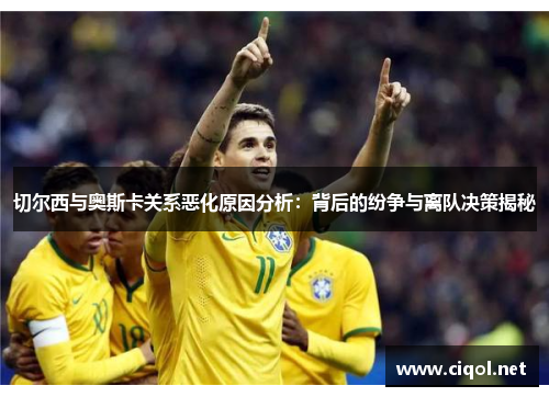 切尔西与奥斯卡关系恶化原因分析：背后的纷争与离队决策揭秘