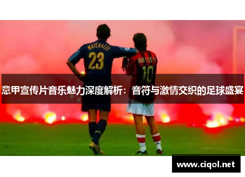 意甲宣传片音乐魅力深度解析：音符与激情交织的足球盛宴