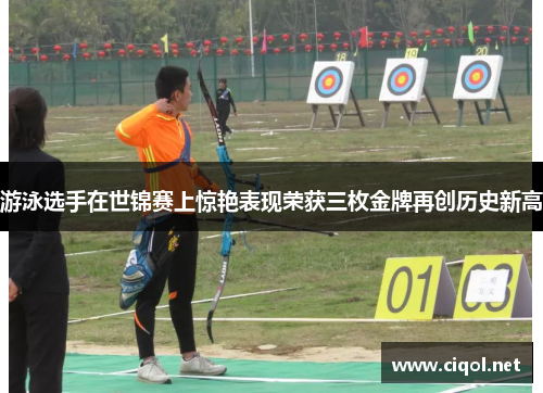 游泳选手在世锦赛上惊艳表现荣获三枚金牌再创历史新高