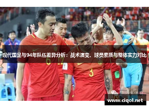 现代国足与94年队伍差异分析：战术演变、球员素质与整体实力对比