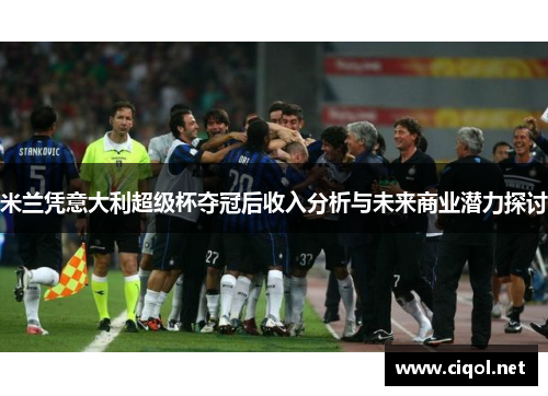 米兰凭意大利超级杯夺冠后收入分析与未来商业潜力探讨