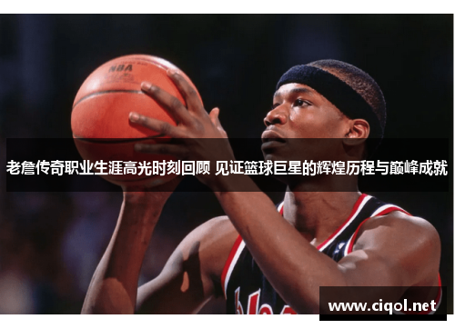 老詹传奇职业生涯高光时刻回顾 见证篮球巨星的辉煌历程与巅峰成就 老詹传奇职业生涯高光时刻回顾 见证篮球巨星的辉煌历程与巅峰成就