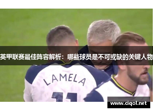 英甲联赛最佳阵容解析:哪些球员是不可或缺的关键人物 英甲联赛最佳阵容解析:哪些球员是不可或缺的关键人物