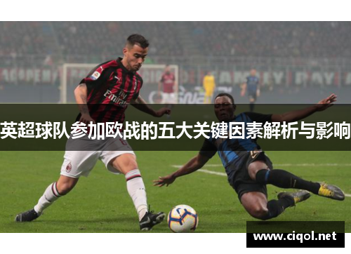 英超球队参加欧战的五大关键因素解析与影响 英超球队参加欧战的五大关键因素解析与影响
