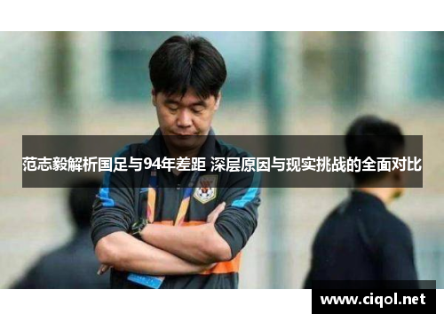 范志毅解析国足与94年差距 深层原因与现实挑战的全面对比 范志毅解析国足与94年差距 深层原因与现实挑战的全面对比