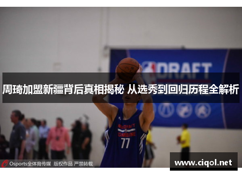 周琦加盟新疆背后真相揭秘 从选秀到回归历程全解析 周琦加盟新疆背后真相揭秘 从选秀到回归历程全解析