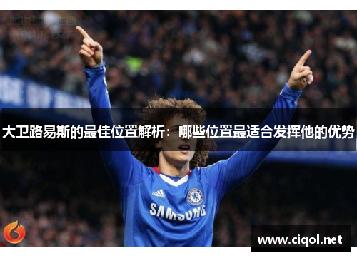 大卫路易斯的最佳位置解析:哪些位置最适合发挥他的优势 大卫路易斯的最佳位置解析:哪些位置最适合发挥他的优势