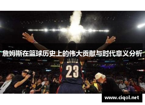 詹姆斯在篮球历史上的伟大贡献与时代意义分析 詹姆斯在篮球历史上的伟大贡献与时代意义分析