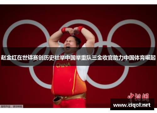 赵金红在世锦赛创历史壮举中国举重队三金收官助力中国体育崛起
