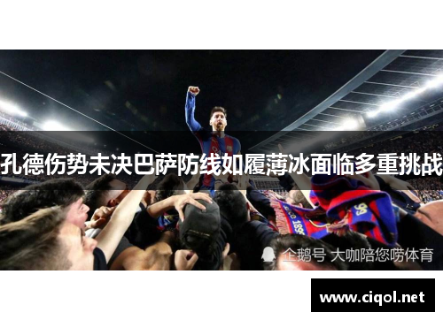 孔德伤势未决巴萨防线如履薄冰面临多重挑战